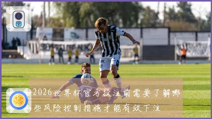 2026世界杯官方投注前需要了解哪些风险控制措施才能有效下注