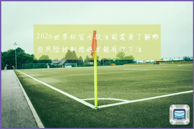 2026世界杯官方投注前需要了解哪些风险控制措施才能有效下注