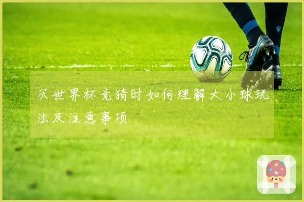 买世界杯竞猜时如何理解大小球玩法及注意事项