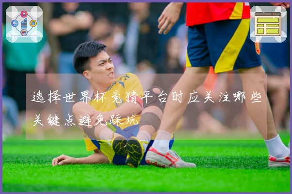 选择世界杯竞猜平台时应关注哪些关键点避免踩坑