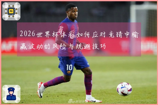 2026世界杯体彩如何应对竞猜中输赢波动的风险与规避技巧
