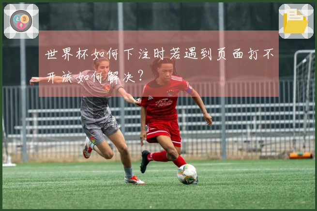 世界杯如何下注时若遇到页面打不开该如何解决？